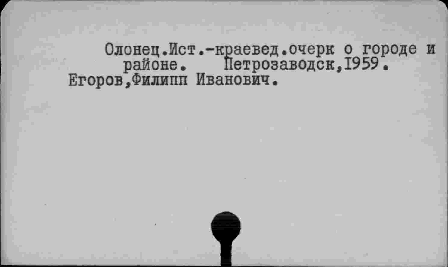 ﻿Олонец.Ист.-краевед.очерк о городе и районе.	Петрозаводск,1959.
Егоров,Филипп Иванович.